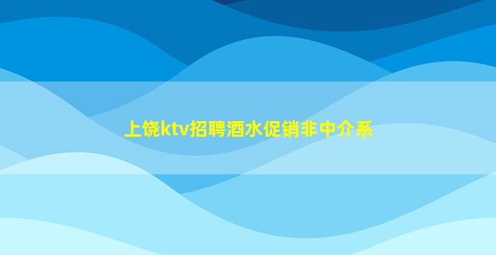 上饶ktv招聘酒水促销非中介系